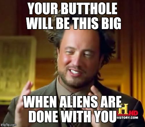 Ancient Aliens Meme | YOUR BUTTHOLE WILL BE THIS BIG WHEN ALIENS ARE DONE WITH YOU | image tagged in memes,ancient aliens | made w/ Imgflip meme maker