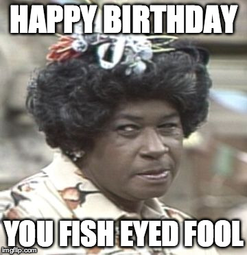 Happy Birthday from Aunt Esther! | HAPPY BIRTHDAY YOU FISH EYED FOOL | image tagged in aunt esther,fred sanford | made w/ Imgflip meme maker