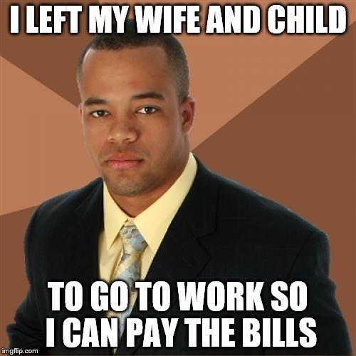 Successful Black Man Meme | I LEFT MY WIFE AND CHILD TO GO TO WORK SO I CAN PAY THE BILLS | image tagged in memes,successful black man,children | made w/ Imgflip meme maker