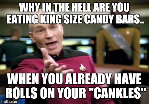 Picard Wtf Meme | WHY IN THE HELL ARE YOU EATING KING SIZE CANDY BARS.. WHEN YOU ALREADY HAVE ROLLS ON YOUR "CANKLES" | image tagged in memes,picard wtf | made w/ Imgflip meme maker