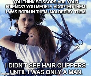 Free Hugs from Edward Scissorhands | YOU THINK SCISSORS ARE YOUR FRIENDS? YOU MERELY ADOPTED THEM; I WAS BORN IN THEM, MOLDED BY THEM. I DIDN'T SEE HAIR CLIPPERS UNTIL I WAS ONL | image tagged in free hugs from edward scissorhands | made w/ Imgflip meme maker