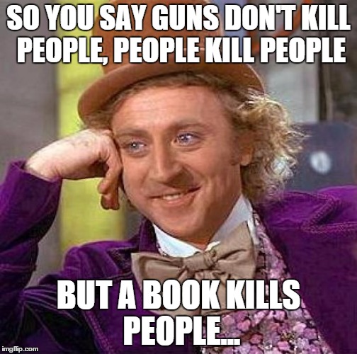 Creepy Condescending Wonka | SO YOU SAY GUNS DON'T KILL PEOPLE, PEOPLE KILL PEOPLE BUT A BOOK KILLS PEOPLE... | image tagged in memes,creepy condescending wonka | made w/ Imgflip meme maker