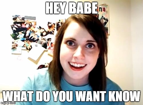 Overly Attached Girlfriend Meme | HEY BABE WHAT DO YOU WANT KNOW | image tagged in memes,overly attached girlfriend | made w/ Imgflip meme maker