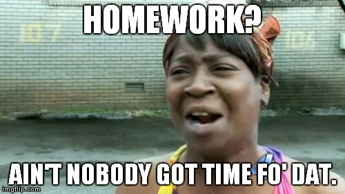 I feel like this has been done before, but I've never seen it | HOMEWORK? AIN'T NOBODY GOT TIME FO' DAT. | image tagged in memes,aint nobody got time for that,homework | made w/ Imgflip meme maker