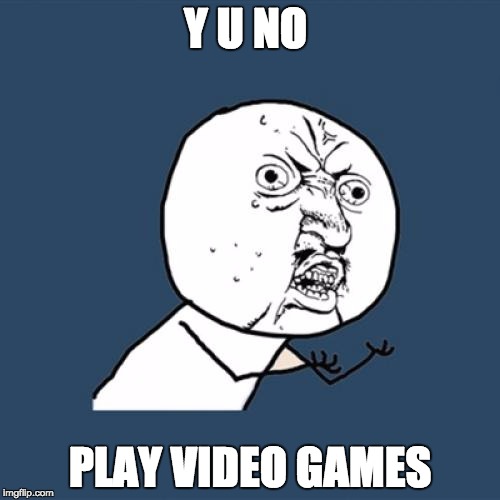 Y U No | Y U NO PLAY VIDEO GAMES | image tagged in memes,y u no | made w/ Imgflip meme maker