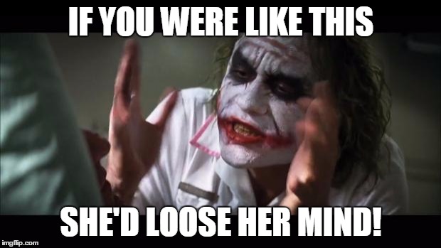 And everybody loses their minds Meme | IF YOU WERE LIKE THIS SHE'D LOOSE HER MIND! | image tagged in memes,and everybody loses their minds | made w/ Imgflip meme maker