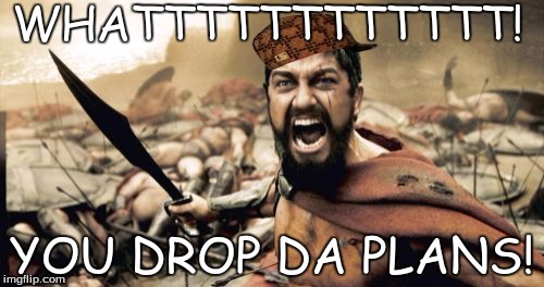 Sparta Leonidas | WHATTTTTTTTTTTT! YOU DROP DA PLANS! | image tagged in memes,sparta leonidas,scumbag | made w/ Imgflip meme maker