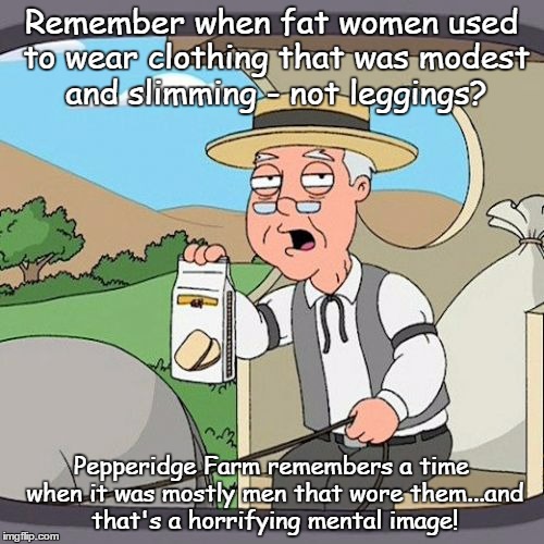 Times change
 | Remember when fat women used to wear clothing that was modest and slimming - not leggings? Pepperidge Farm remembers a time when it was most | image tagged in memes,pepperidge farm remembers | made w/ Imgflip meme maker