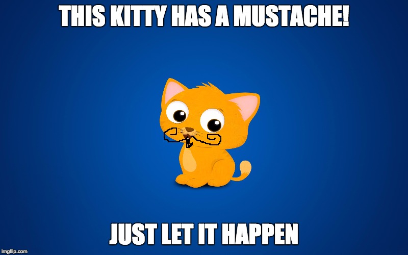 Just let it happen | THIS KITTY HAS A MUSTACHE! JUST LET IT HAPPEN | image tagged in kitty,moustache,just let it happen | made w/ Imgflip meme maker