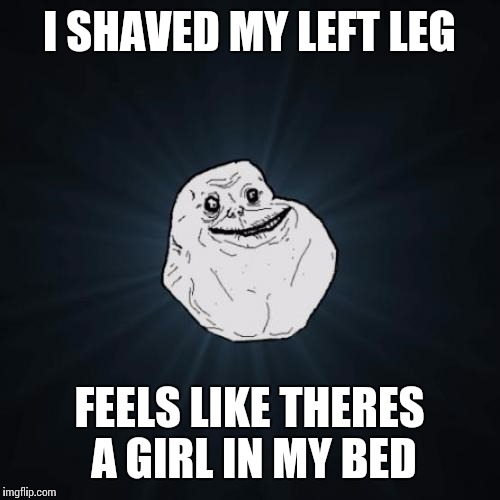 Forever Alone | I SHAVED MY LEFT LEG FEELS LIKE THERES A GIRL IN MY BED | image tagged in memes,forever alone | made w/ Imgflip meme maker