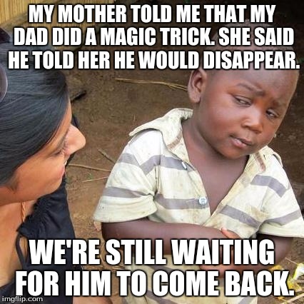 As common as it is sad. | MY MOTHER TOLD ME THAT MY DAD DID A MAGIC TRICK. SHE SAID HE TOLD HER HE WOULD DISAPPEAR. WE'RE STILL WAITING FOR HIM TO COME BACK. | image tagged in memes,third world skeptical kid | made w/ Imgflip meme maker