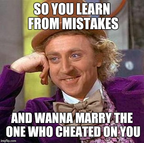 Someone save my foolish friend... | SO YOU LEARN FROM MISTAKES AND WANNA MARRY THE ONE WHO CHEATED ON YOU | image tagged in memes,creepy condescending wonka | made w/ Imgflip meme maker