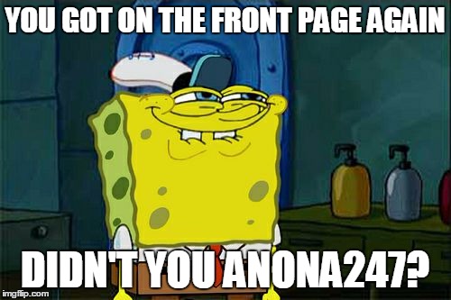 Don't You Squidward Meme | YOU GOT ON THE FRONT PAGE AGAIN DIDN'T YOU ANONA247? | image tagged in memes,dont you squidward | made w/ Imgflip meme maker