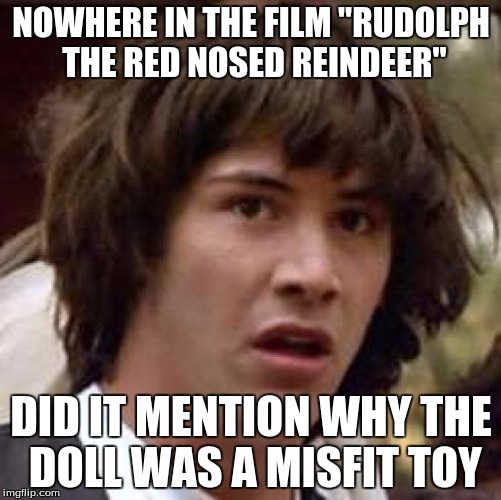 my early Christmas meme  | NOWHERE IN THE FILM "RUDOLPH THE RED NOSED REINDEER" DID IT MENTION WHY THE DOLL WAS A MISFIT TOY | image tagged in memes,conspiracy keanu | made w/ Imgflip meme maker