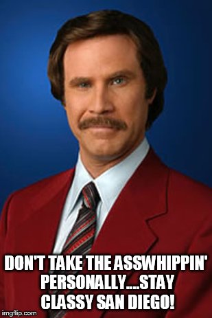 mcdermott6739 | DON'T TAKE THE ASSWHIPPIN' PERSONALLY....STAY CLASSY SAN DIEGO! | image tagged in ron burgundy | made w/ Imgflip meme maker