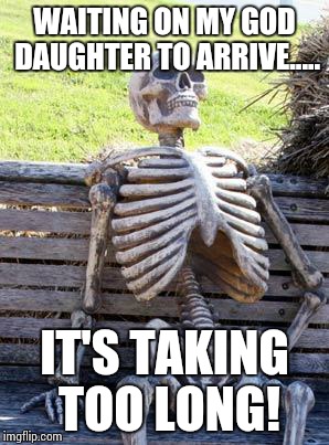 Waiting Skeleton Meme | WAITING ON MY GOD DAUGHTER TO ARRIVE..... IT'S TAKING TOO LONG! | image tagged in waiting skeleton | made w/ Imgflip meme maker