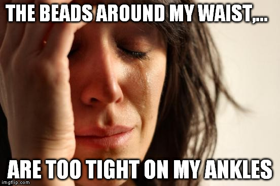 First World Problems Meme | THE BEADS AROUND MY WAIST,... ARE TOO TIGHT ON MY ANKLES | image tagged in memes,first world problems | made w/ Imgflip meme maker