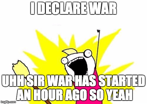 X All The Y | I DECLARE WAR UHH SIR WAR HAS STARTED AN HOUR AGO SO YEAH | image tagged in memes,x all the y | made w/ Imgflip meme maker