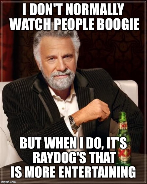 The Most Interesting Man In The World | I DON'T NORMALLY WATCH PEOPLE BOOGIE BUT WHEN I DO, IT'S RAYDOG'S THAT IS MORE ENTERTAINING | image tagged in memes,the most interesting man in the world | made w/ Imgflip meme maker