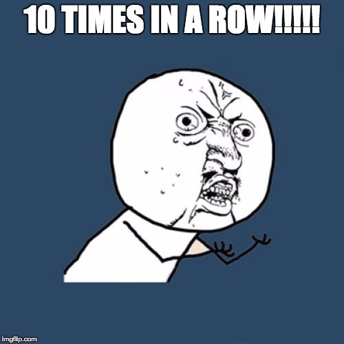 Y U No Meme | 10 TIMES IN A ROW!!!!! | image tagged in memes,y u no | made w/ Imgflip meme maker