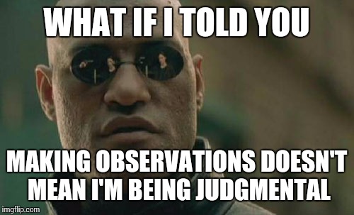 Matrix Morpheus Meme | WHAT IF I TOLD YOU MAKING OBSERVATIONS DOESN'T MEAN I'M BEING JUDGMENTAL | image tagged in memes,matrix morpheus | made w/ Imgflip meme maker