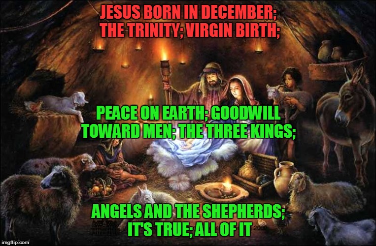 nativity prayer | JESUS BORN IN DECEMBER; THE TRINITY; VIRGIN BIRTH; ANGELS AND THE SHEPHERDS; IT'S TRUE; ALL OF IT PEACE ON EARTH; GOODWILL TOWARD MEN; THE T | image tagged in nativity prayer | made w/ Imgflip meme maker