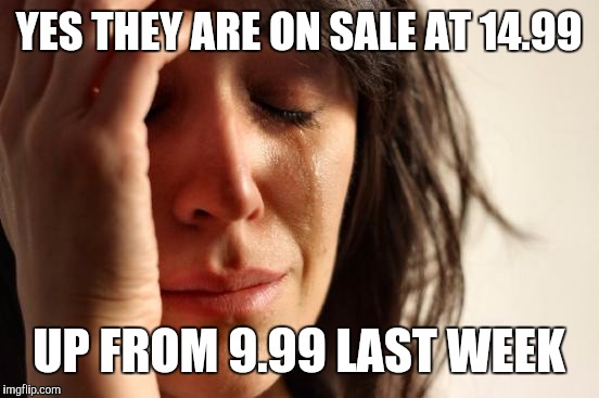 First World Problems Meme | YES THEY ARE ON SALE AT 14.99 UP FROM 9.99 LAST WEEK | image tagged in memes,first world problems | made w/ Imgflip meme maker