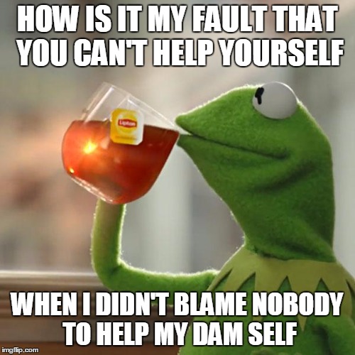 But That's None Of My Business | HOW IS IT MY FAULT THAT YOU CAN'T HELP YOURSELF WHEN I DIDN'T BLAME NOBODY TO HELP MY DAM SELF | image tagged in memes,but thats none of my business,kermit the frog | made w/ Imgflip meme maker