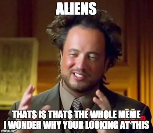 Ancient Aliens Meme | ALIENS THATS IS THATS THE WHOLE MEME I WONDER WHY YOUR LOOKING AT THIS | image tagged in memes,ancient aliens | made w/ Imgflip meme maker