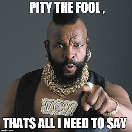 Mr T Pity The Fool Meme | PITY THE FOOL , THATS ALL I NEED TO SAY | image tagged in memes,mr t pity the fool | made w/ Imgflip meme maker