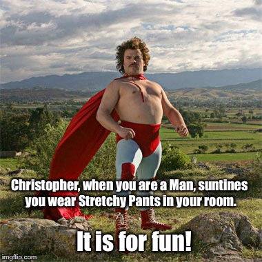 Nacho | Christopher, when you are a Man, suntines you wear Stretchy Pants in your room. It is for fun! | image tagged in nacho | made w/ Imgflip meme maker