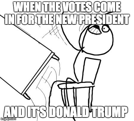 Table Flip Guy | WHEN THE VOTES COME IN FOR THE NEW PRESIDENT AND IT'S DONALD TRUMP | image tagged in memes,table flip guy,funny,funny memes,donald trump | made w/ Imgflip meme maker