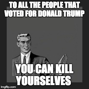 Kill Yourself Guy Meme | TO ALL THE PEOPLE THAT VOTED FOR DONALD TRUMP YOU CAN KILL YOURSELVES | image tagged in memes,kill yourself guy,funny,funny memes,donald trump | made w/ Imgflip meme maker