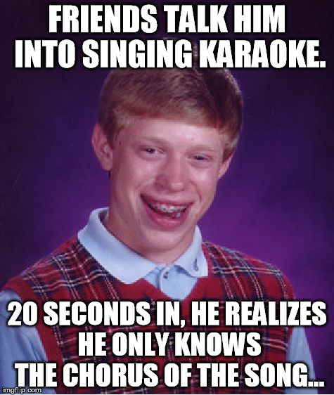Bad Luck Brian | FRIENDS TALK HIM INTO SINGING KARAOKE. 20 SECONDS IN, HE REALIZES HE ONLY KNOWS THE CHORUS OF THE SONG... | image tagged in memes,bad luck brian | made w/ Imgflip meme maker
