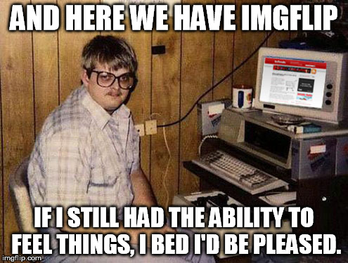 Internet Guide Meme | AND HERE WE HAVE IMGFLIP IF I STILL HAD THE ABILITY TO FEEL THINGS, I BED I'D BE PLEASED. | image tagged in memes,internet guide | made w/ Imgflip meme maker