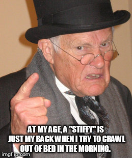 Back In My Day Meme | AT MY AGE, A "STIFFY" IS JUST MY BACK WHEN I TRY TO CRAWL OUT OF BED IN THE MORNING. | image tagged in memes,back in my day | made w/ Imgflip meme maker