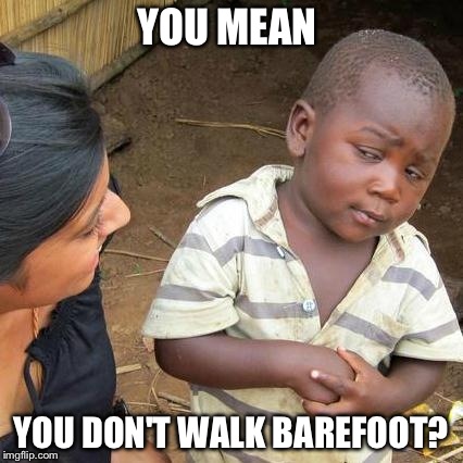 Third World Skeptical Kid Meme | YOU MEAN YOU DON'T WALK BAREFOOT? | image tagged in memes,third world skeptical kid | made w/ Imgflip meme maker