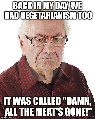 BACK IN MY DAY, WE HAD VEGETARIANISM TOO IT WAS CALLED "DAMN, ALL THE MEAT'S GONE!" | image tagged in angry old man,vegetarian | made w/ Imgflip meme maker