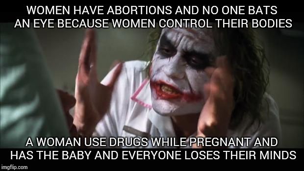 And everybody loses their minds Meme | WOMEN HAVE ABORTIONS AND NO ONE BATS AN EYE BECAUSE WOMEN CONTROL THEIR BODIES A WOMAN USE DRUGS WHILE PREGNANT AND HAS THE BABY AND EVERYON | image tagged in memes,and everybody loses their minds | made w/ Imgflip meme maker