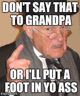 Back In My Day Meme | DON'T SAY THAT TO GRANDPA OR I'LL PUT A FOOT IN YO ASS | image tagged in memes,back in my day | made w/ Imgflip meme maker