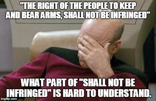 Captain Picard Facepalm Meme | "THE RIGHT OF THE PEOPLE TO KEEP AND BEAR ARMS, SHALL NOT BE INFRINGED" WHAT PART OF "SHALL NOT BE INFRINGED" IS HARD TO UNDERSTAND. | image tagged in memes,captain picard facepalm | made w/ Imgflip meme maker