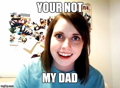 Overly Attached Girlfriend Meme | YOUR NOT MY DAD | image tagged in memes,overly attached girlfriend | made w/ Imgflip meme maker