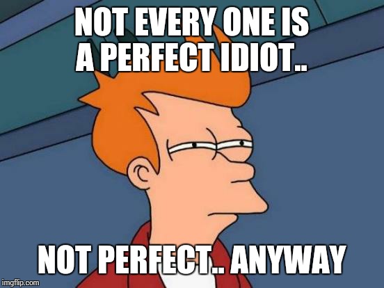 Futurama Fry Meme | NOT EVERY ONE IS A PERFECT IDIOT.. NOT PERFECT.. ANYWAY | image tagged in memes,futurama fry | made w/ Imgflip meme maker