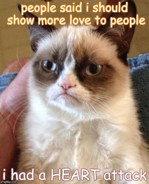 Grumpy Cat | people said i should show more love to people i had a HEART attack | image tagged in memes,grumpy cat | made w/ Imgflip meme maker