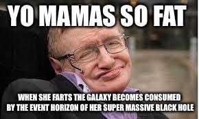 Steven Hawking 3 | YO MAMAS SO FAT WHEN SHE FARTS THE GALAXY BECOMES CONSUMED BY THE EVENT HORIZON OF HER SUPER MASSIVE BLACK HOLE | image tagged in steven hawking 3 | made w/ Imgflip meme maker