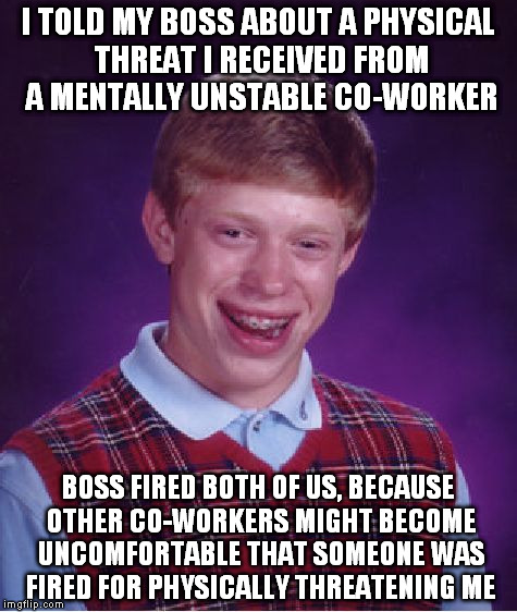 So this happened, if I knew I would have punched the guy | I TOLD MY BOSS ABOUT A PHYSICAL THREAT I RECEIVED FROM A MENTALLY UNSTABLE CO-WORKER BOSS FIRED BOTH OF US, BECAUSE OTHER CO-WORKERS MIGHT B | image tagged in memes,bad luck brian,funny,scumbag boss,poor,fight | made w/ Imgflip meme maker