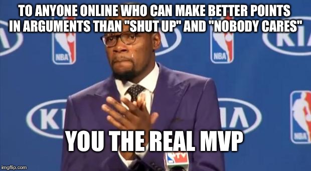 You The Real MVP Meme | TO ANYONE ONLINE WHO CAN MAKE BETTER POINTS IN ARGUMENTS THAN "SHUT UP" AND "NOBODY CARES" YOU THE REAL MVP | image tagged in memes,you the real mvp | made w/ Imgflip meme maker