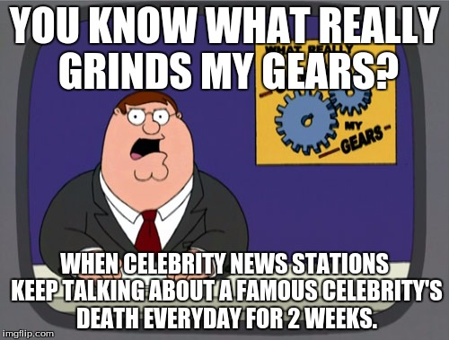 Peter Griffin News | YOU KNOW WHAT REALLY GRINDS MY GEARS? WHEN CELEBRITY NEWS STATIONS KEEP TALKING ABOUT A FAMOUS CELEBRITY'S DEATH EVERYDAY FOR 2 WEEKS. | image tagged in memes,peter griffin news | made w/ Imgflip meme maker