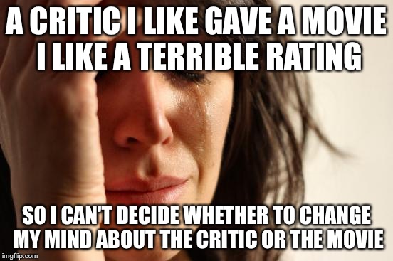 First World Problems Meme | A CRITIC I LIKE GAVE A MOVIE I LIKE A TERRIBLE RATING SO I CAN'T DECIDE WHETHER TO CHANGE MY MIND ABOUT THE CRITIC OR THE MOVIE | image tagged in memes,first world problems | made w/ Imgflip meme maker