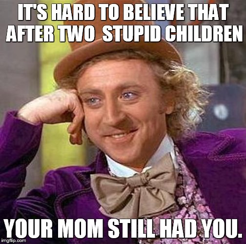 Creepy Condescending Wonka | IT'S HARD TO BELIEVE THAT AFTER TWO  STUPID CHILDREN YOUR MOM STILL HAD YOU. | image tagged in memes,creepy condescending wonka | made w/ Imgflip meme maker